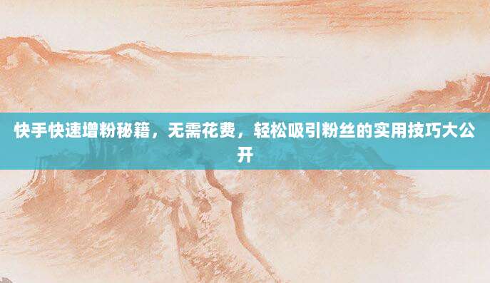 快手快速增粉秘籍,无需花费,轻松吸引粉丝的实用技巧大公开