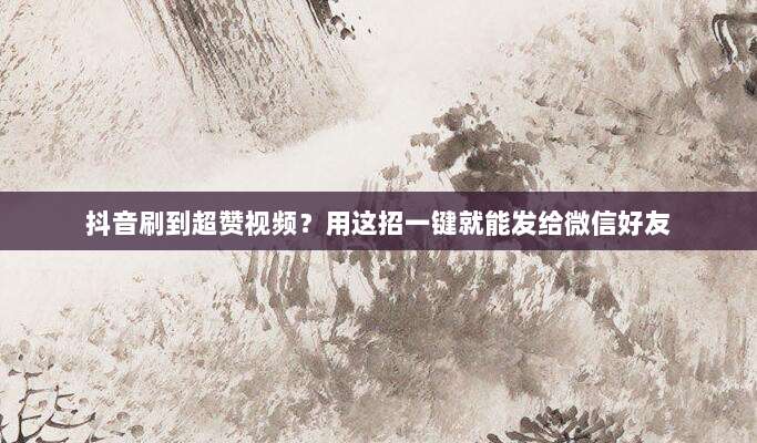 抖音刷到超赞视频？用这招一键就能发给微信好友