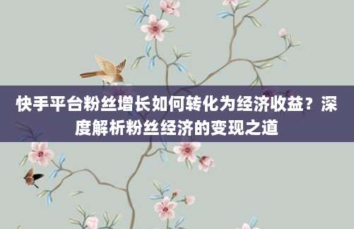 快手平台粉丝增长如何转化为经济收益？深度解析粉丝经济的变现之道