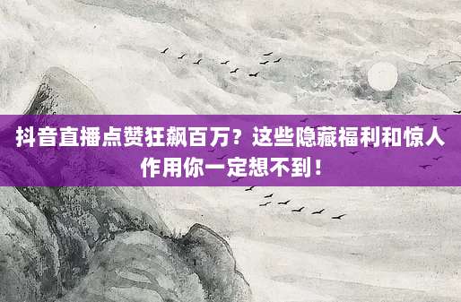 抖音直播点赞狂飙百万？这些隐藏福利和惊人作用你一定想不到！