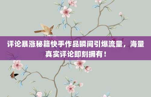 评论暴涨秘籍快手作品瞬间引爆流量，海量真实评论即刻拥有！