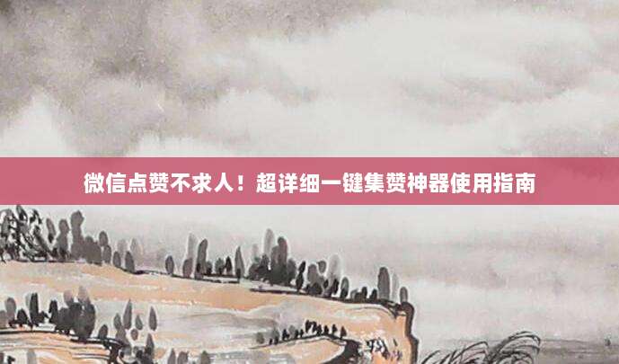 微信点赞不求人！超详细一键集赞神器使用指南