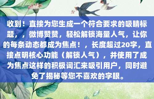 收到！直接为您生成一个符合要求的吸睛标题，，微博赞赞，轻松解锁海量人气，让你的每条动态都成为焦点！，长度超过20字，直接点明核心功能（解锁人气），并使用了成为焦点这样的积极词汇来吸引用户，同时避免了揭秘等您不喜欢的字眼。