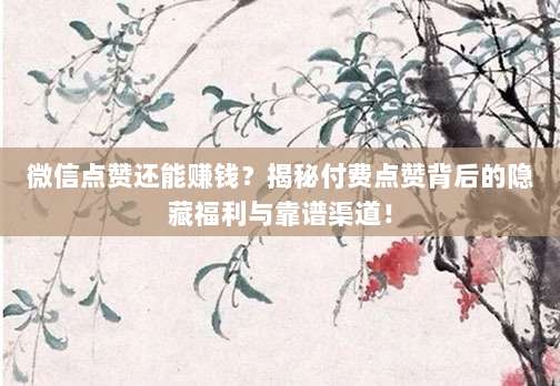 微信点赞还能赚钱？揭秘付费点赞背后的隐藏福利与靠谱渠道！
