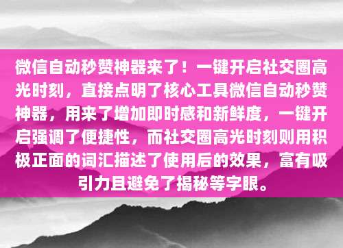 微信自动秒赞神器来了！一键开启社交圈高光时刻，直接点明了核心工具微信自动秒赞神器，用来了增加即时感和新鲜度，一键开启强调了便捷性，而社交圈高光时刻则用积极正面的词汇描述了使用后的效果，富有吸引力且避免了揭秘等字眼。