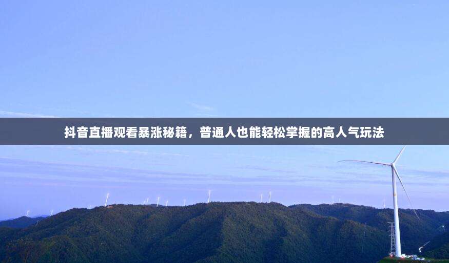 抖音直播观看暴涨秘籍，普通人也能轻松掌握的高人气玩法
