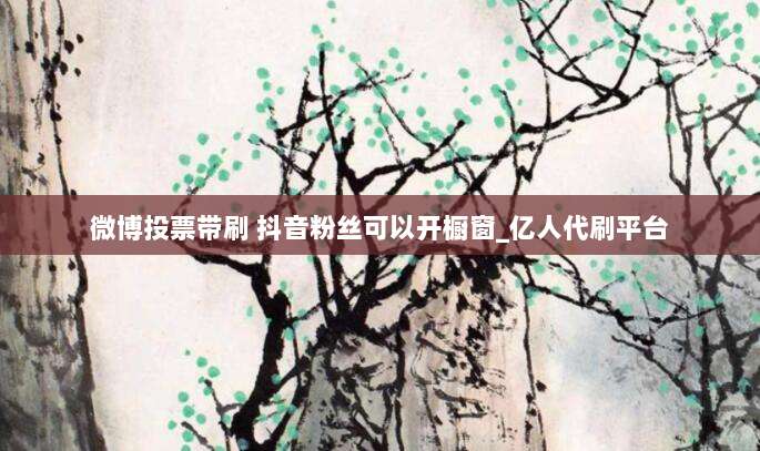 微博投票带刷 抖音粉丝可以开橱窗_亿人代刷平台