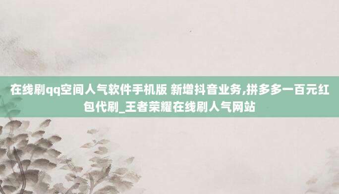 在线刷qq空间人气软件手机版 新增抖音业务,拼多多一百元红包代刷_王者荣耀在线刷人气网站