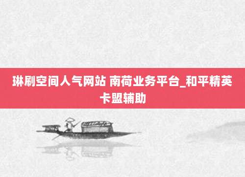 琳刷空间人气网站 南荷业务平台_和平精英卡盟辅助