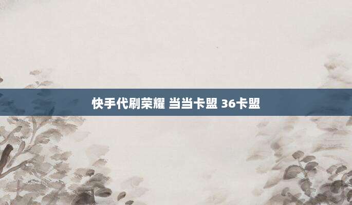 快手代刷荣耀 当当卡盟 36卡盟